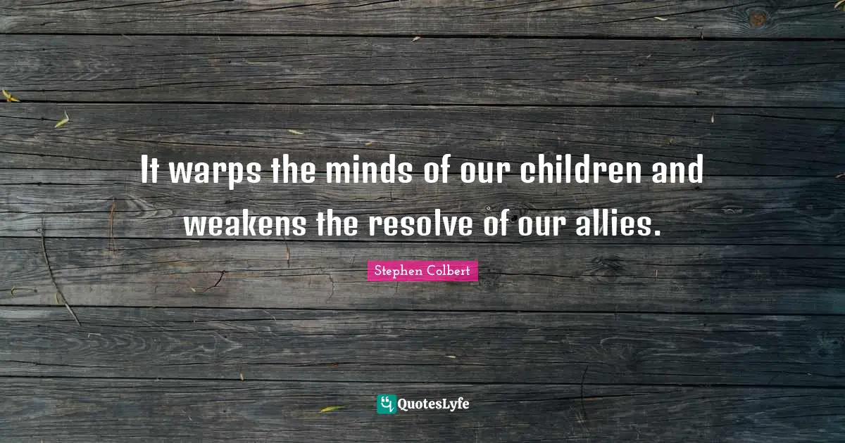 It warps the minds of our children and weakens the resolve of our allies.