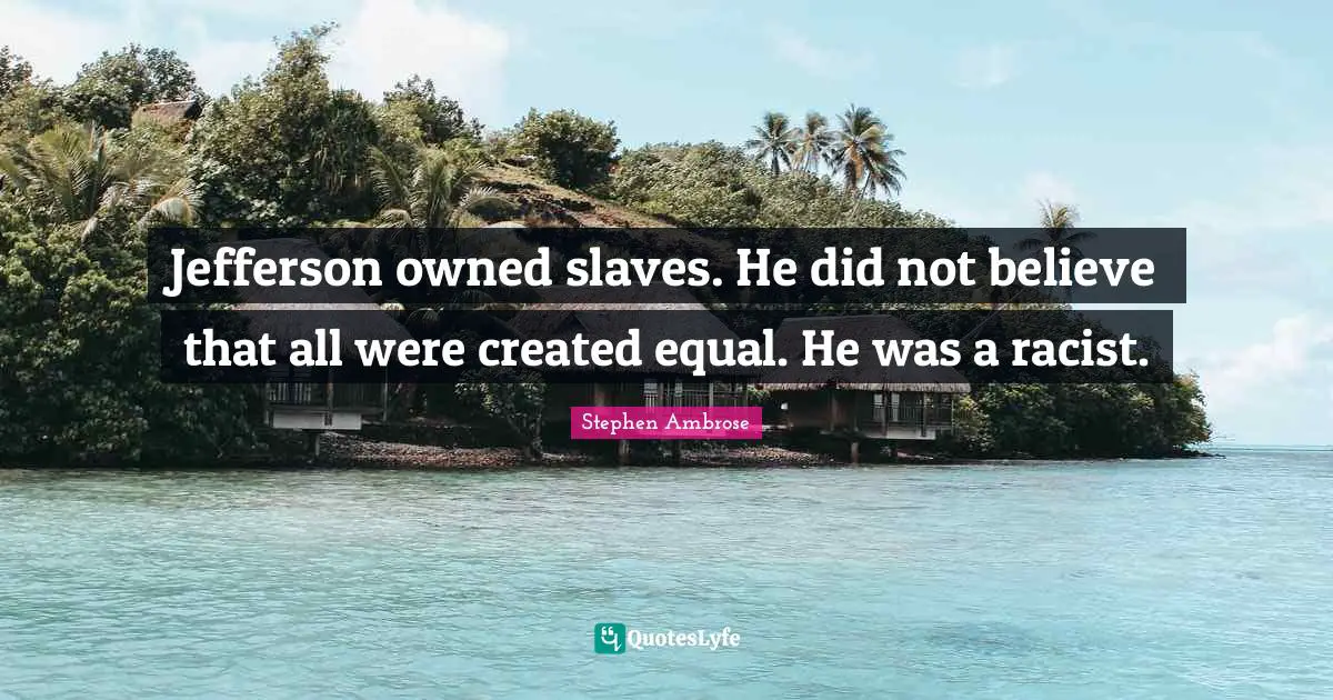 Jefferson owned slaves. He did not believe that all were created equal. He was a racist.