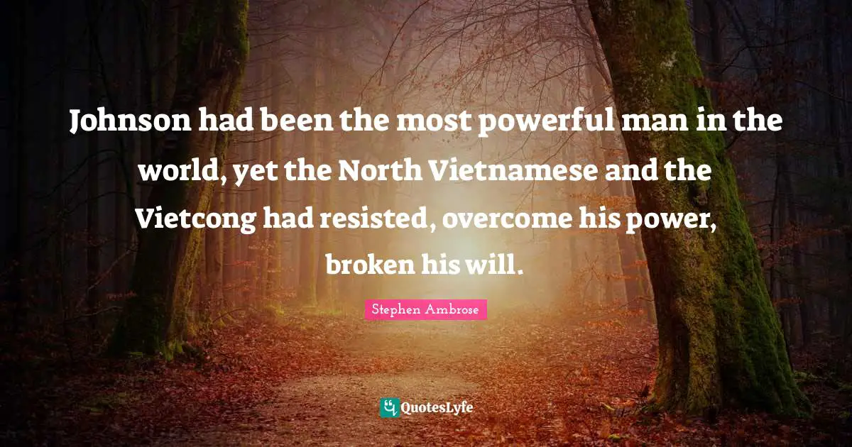 Johnson had been the most powerful man in the world, yet the North Vietnamese and the Vietcong had resisted, overcome his power, broken his will.