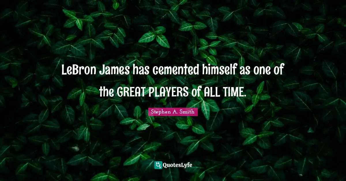 Stephen A. Smith Quotes: "LeBron James has cemented himself as one of the GREAT PLAYERS of ALL TIME."
