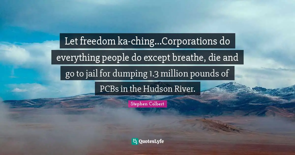 Let freedom ka-ching...Corporations do everything people do except breathe, die and go to jail for dumping 1.3 million pounds of PCBs in the Hudson River.