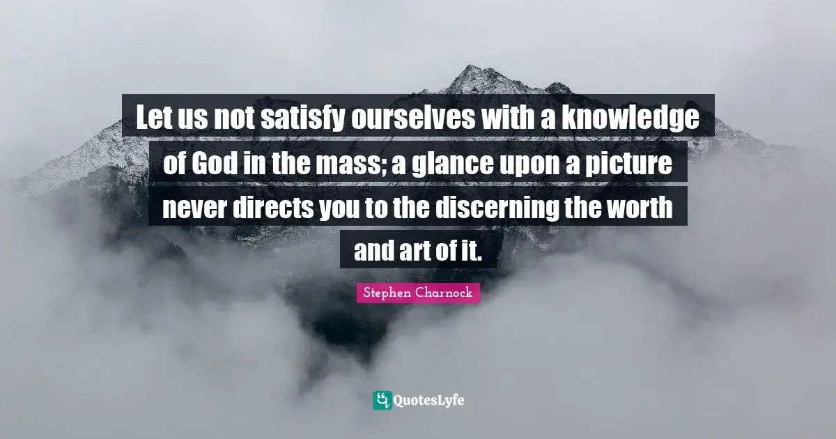 Let us not satisfy ourselves with a knowledge of God in the mass; a glance upon a picture never directs you to the discerning the worth and art of it.