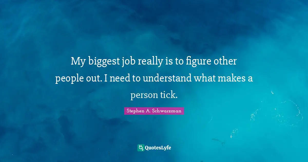 My biggest job really is to figure other people out. I need to understand what makes a person tick.