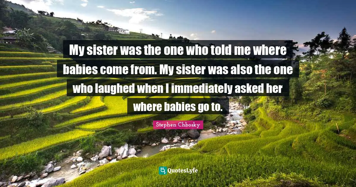My sister was the one who told me where babies come from. My sister was also the one who laughed when I immediately asked her where babies go to.