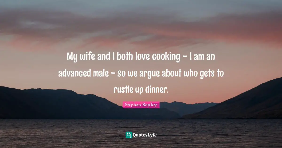My wife and I both love cooking - I am an advanced male - so we argue about who gets to rustle up dinner.