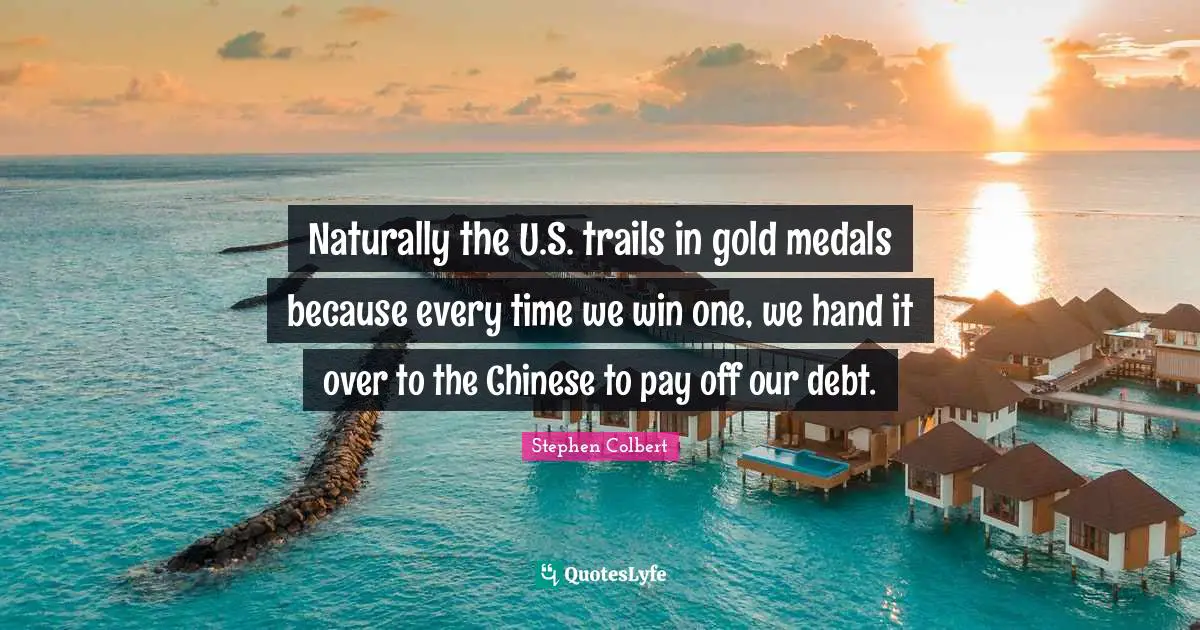 Naturally the U.S. trails in gold medals because every time we win one, we hand it over to the Chinese to pay off our debt.