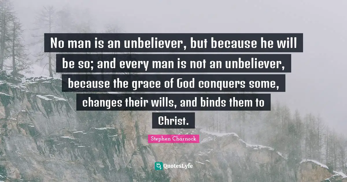 No man is an unbeliever, but because he will be so; and every man is not an unbeliever, because the grace of God conquers some, changes their wills, and binds them to Christ.