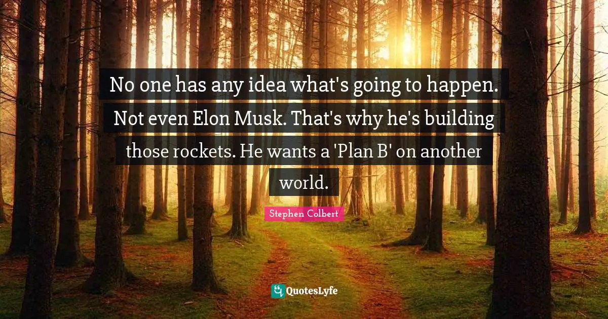 Musk Quotes: "No one has any idea what's going to happen. Not even Elon Musk. That's why he's building those rockets. He wants a 'Plan B' on another world."