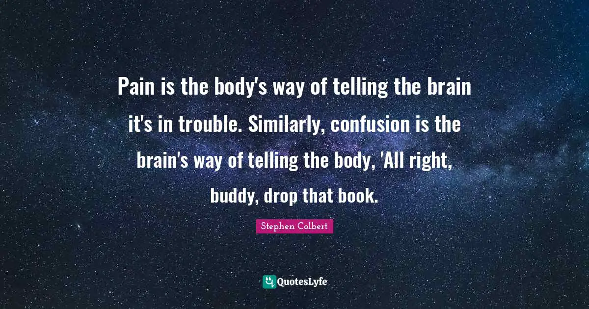 Pain is the body's way of telling the brain it's in trouble. Similarly, confusion is the brain's way of telling the body, 'All right, buddy, drop that book.