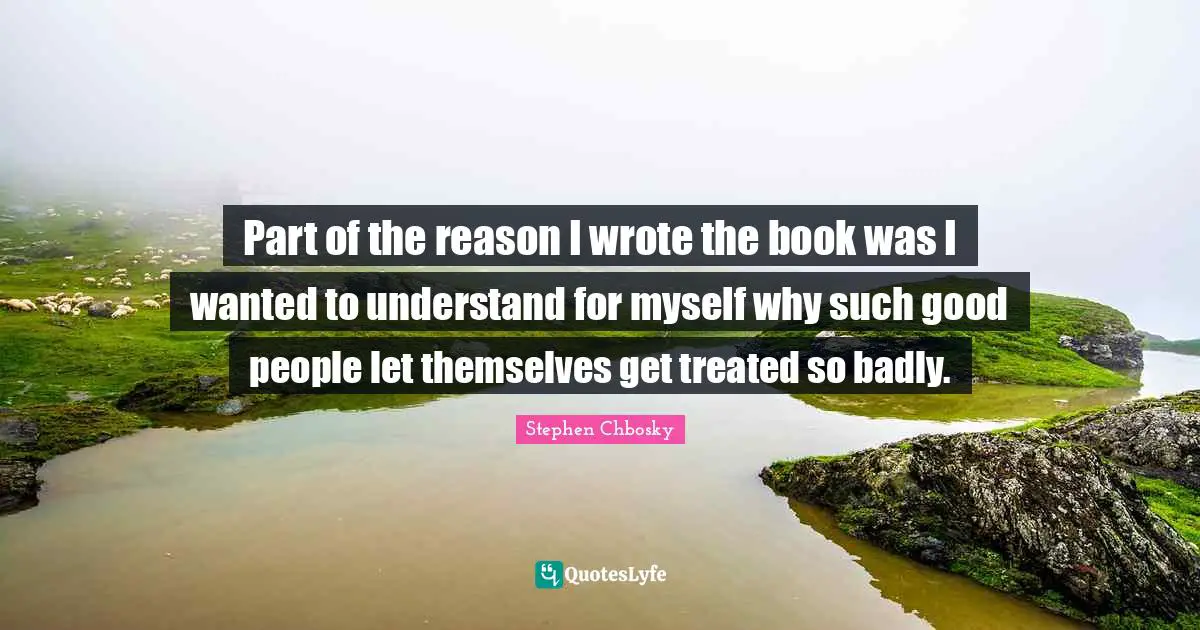 Part of the reason I wrote the book was I wanted to understand for myself why such good people let themselves get treated so badly.