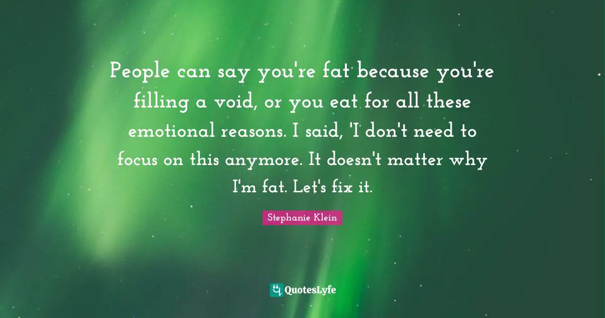 People can say you're fat because you're filling a void, or you eat for all these emotional reasons. I said, 'I don't need to focus on this anymore. It doesn't matter why I'm fat. Let's fix it.