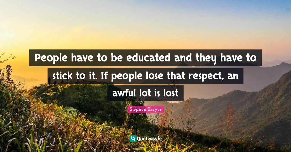 People have to be educated and they have to stick to it. If people lose that respect, an awful lot is lost