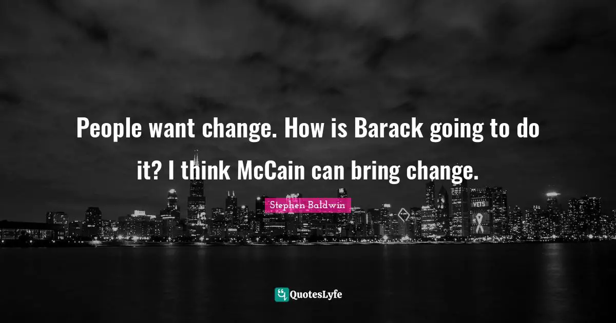 People want change. How is Barack going to do it? I think McCain can bring change.