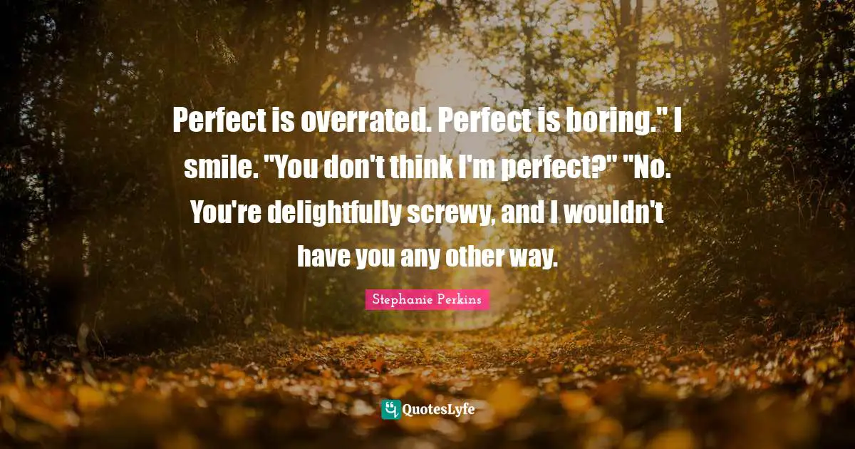 Stephanie Perkins Quotes: "Perfect is overrated. Perfect is boring." I smile. "You don't think I'm perfect?" "No. You're delightfully screwy, and I wouldn't have you any other way."