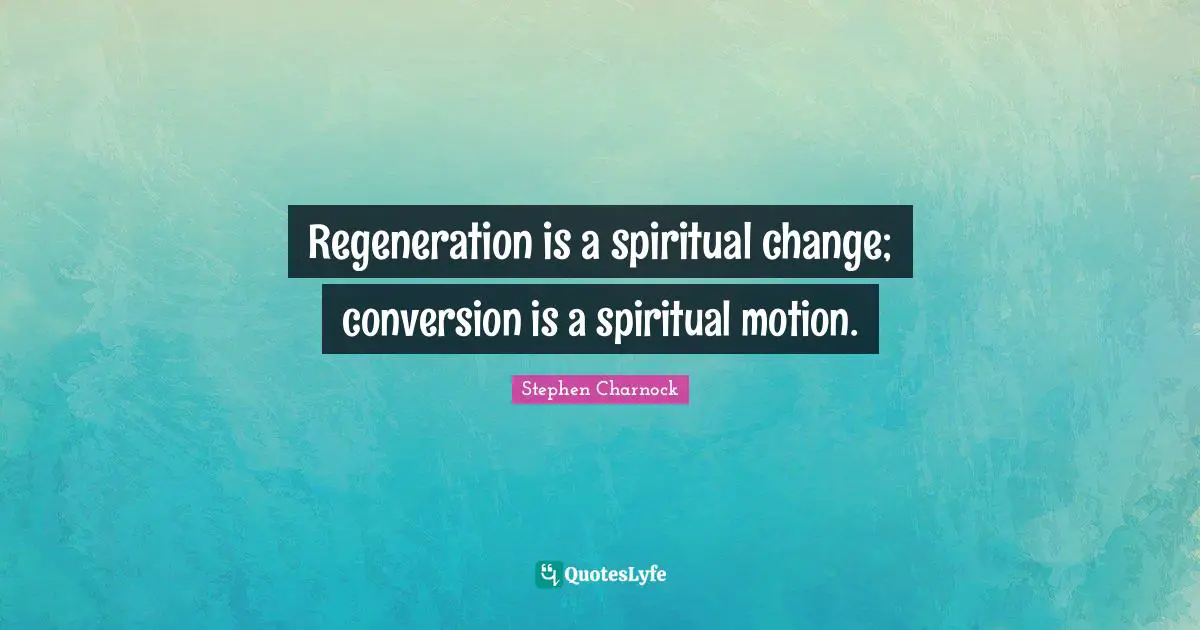 Regeneration is a spiritual change; conversion is a spiritual motion.
