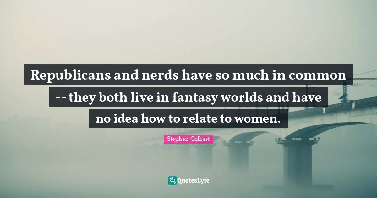 Republicans and nerds have so much in common -- they both live in fantasy worlds and have no idea how to relate to women.