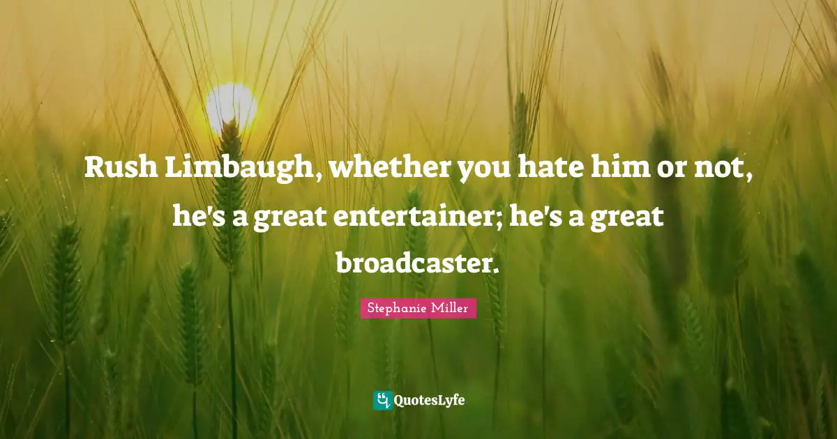 Stephanie Miller Quotes: "Rush Limbaugh, whether you hate him or not, he's a great entertainer; he's a great broadcaster."