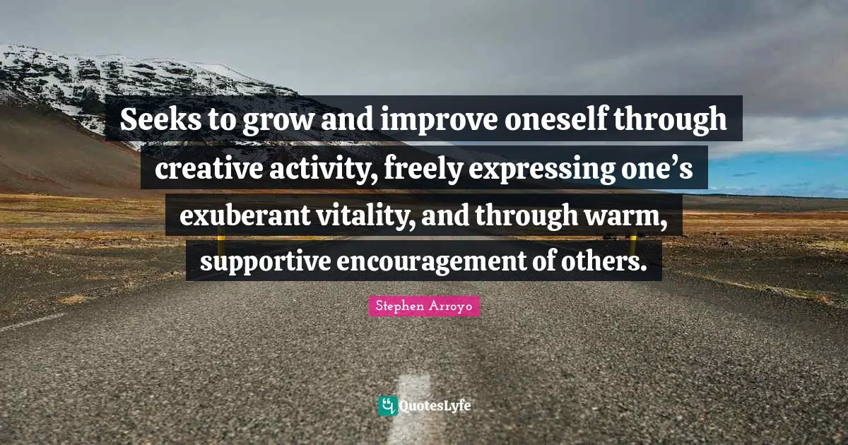 Seeks to grow and improve oneself through creative activity, freely expressing one’s exuberant vitality, and through warm, supportive encouragement of others.