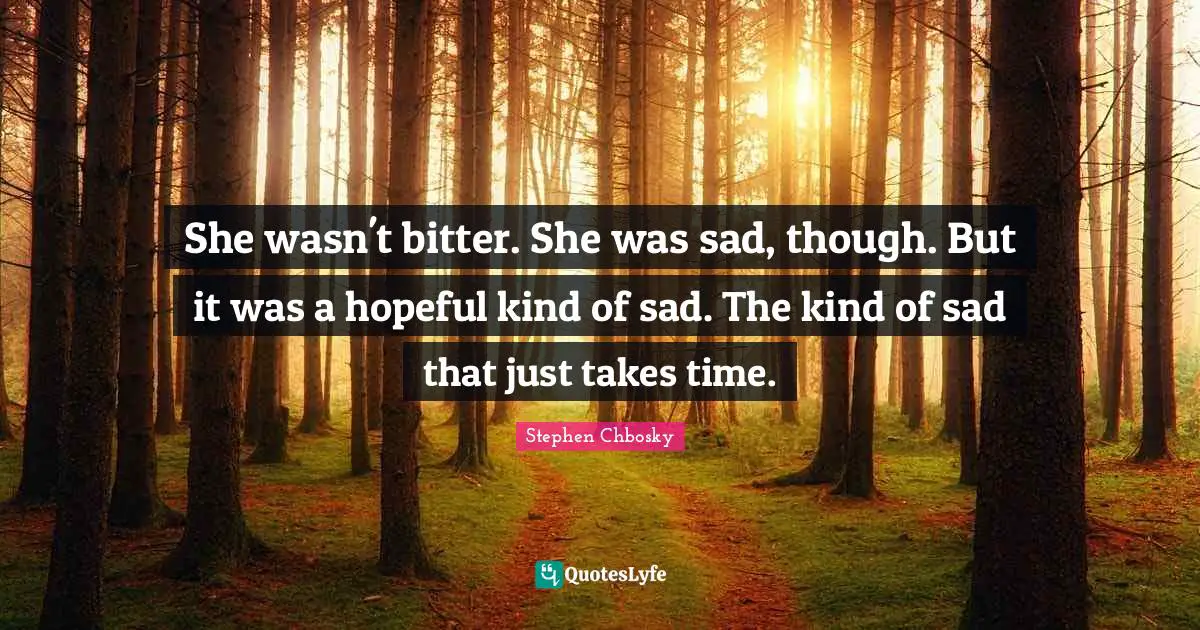 Hopeful Quotes: "She wasn't bitter. She was sad, though. But it was a hopeful kind of sad. The kind of sad that just takes time."