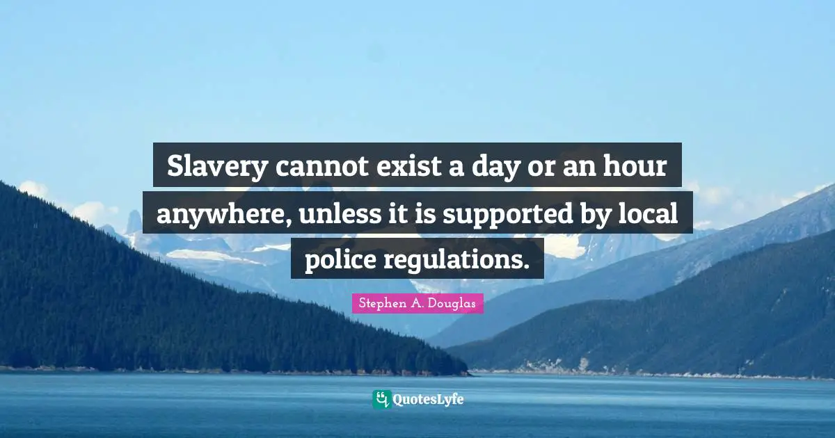 Slavery cannot exist a day or an hour anywhere, unless it is supported by local police regulations.
