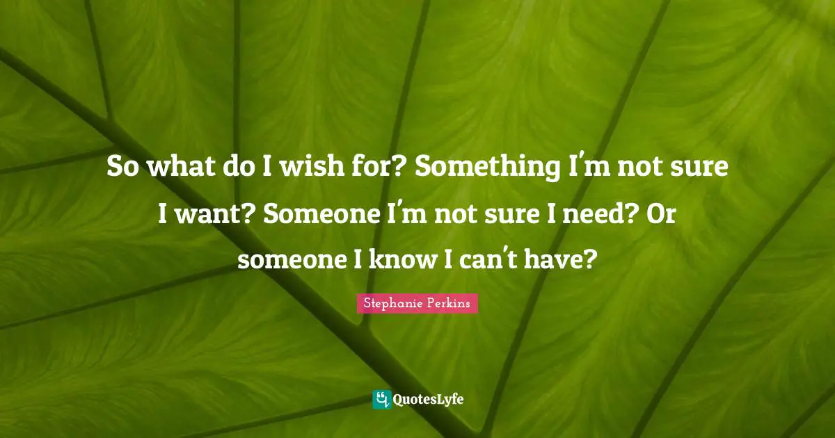 So what do I wish for? Something I'm not sure I want? Someone I'm not sure I need? Or someone I know I can't have?