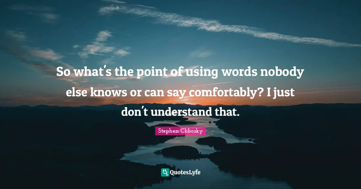 So what's the point of using words nobody else knows or can say comfortably? I just don't understand that.