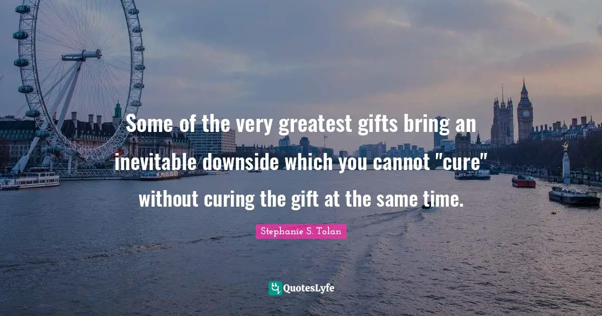 Greatest Gifts Quotes: "Some of the very greatest gifts bring an inevitable downside which you cannot "cure" without curing the gift at the same time."