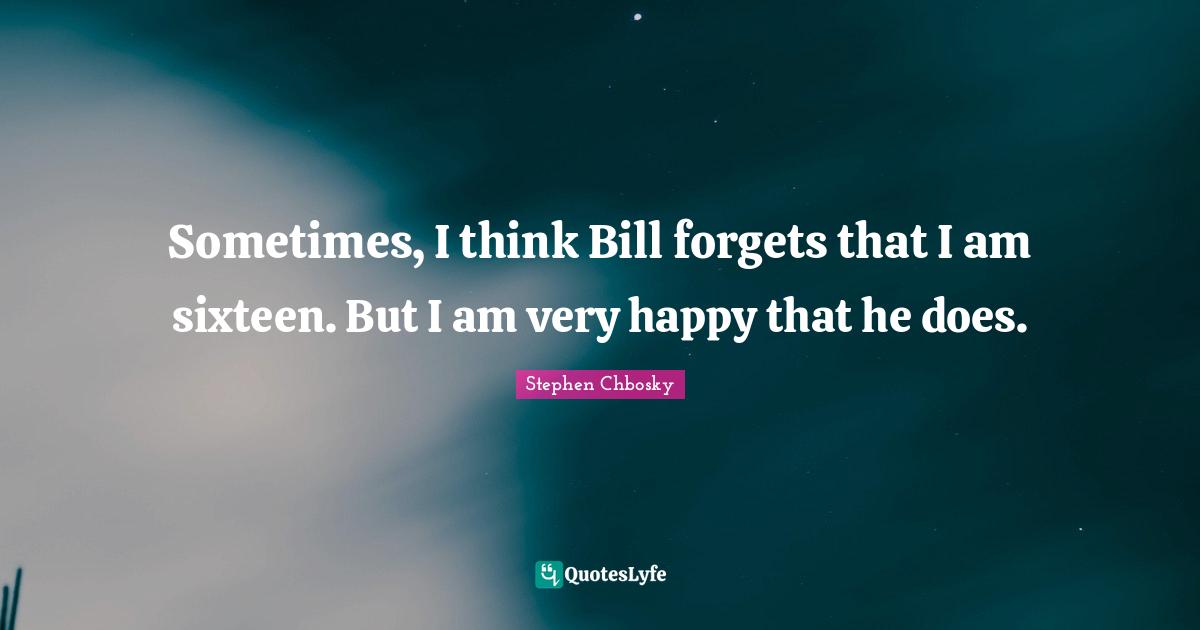 Sometimes, I think Bill forgets that I am sixteen. But I am very happy that he does.