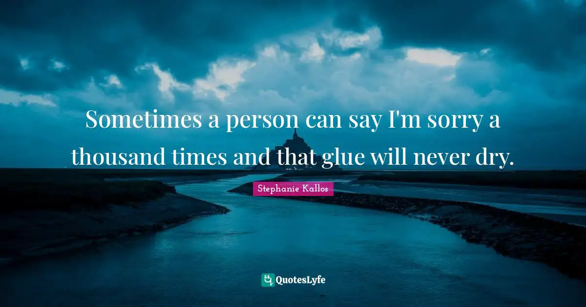 Sometimes a person can say I'm sorry a thousand times and that glue will never dry.
