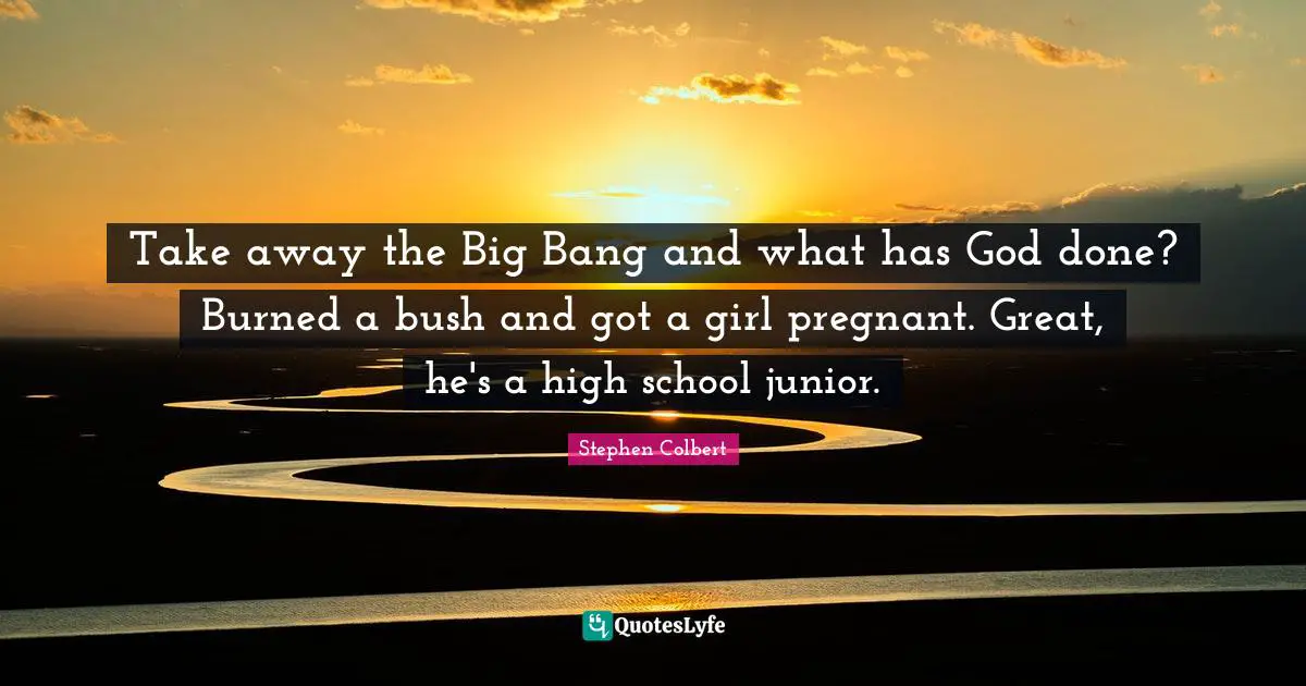 Take away the Big Bang and what has God done? Burned a bush and got a girl pregnant. Great, he's a high school junior.