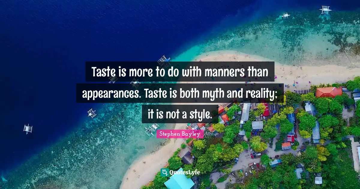 Taste is more to do with manners than appearances. Taste is both myth and reality; it is not a style.