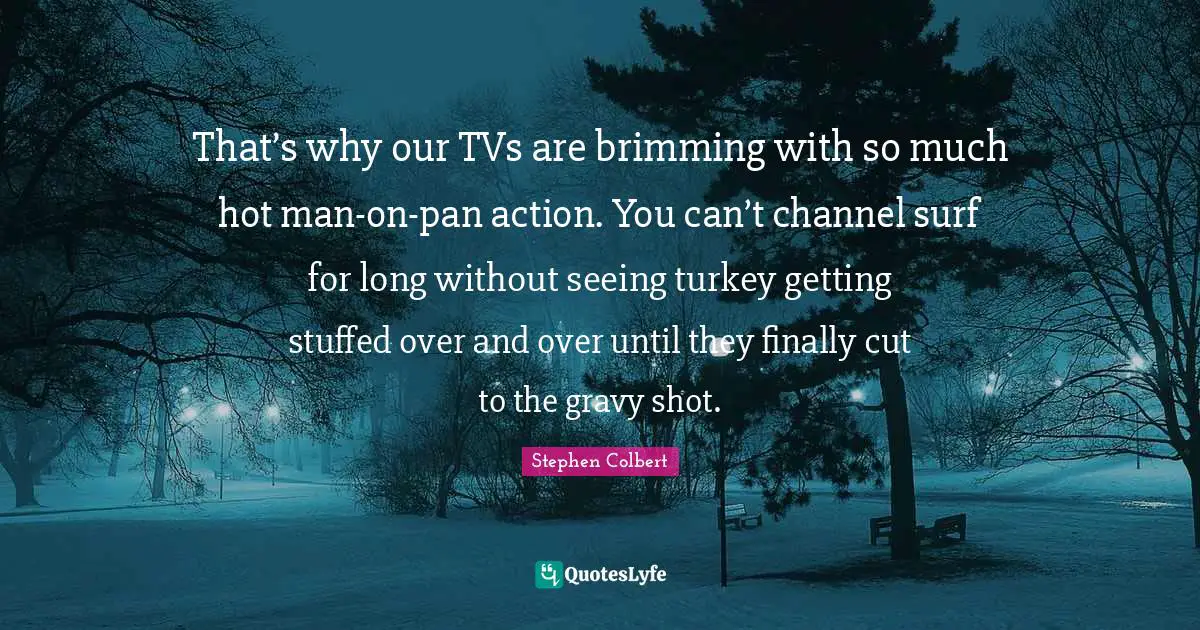 Gravy Quotes: "That’s why our TVs are brimming with so much hot man-on-pan action. You can’t channel surf for long without seeing turkey getting stuffed over and over until they finally cut to the gravy shot."