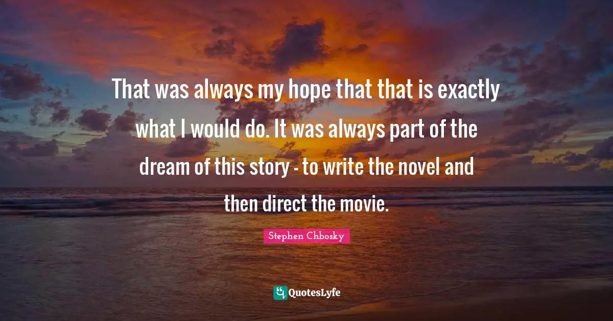 That was always my hope that that is exactly what I would do. It was always part of the dream of this story - to write the novel and then direct the movie.