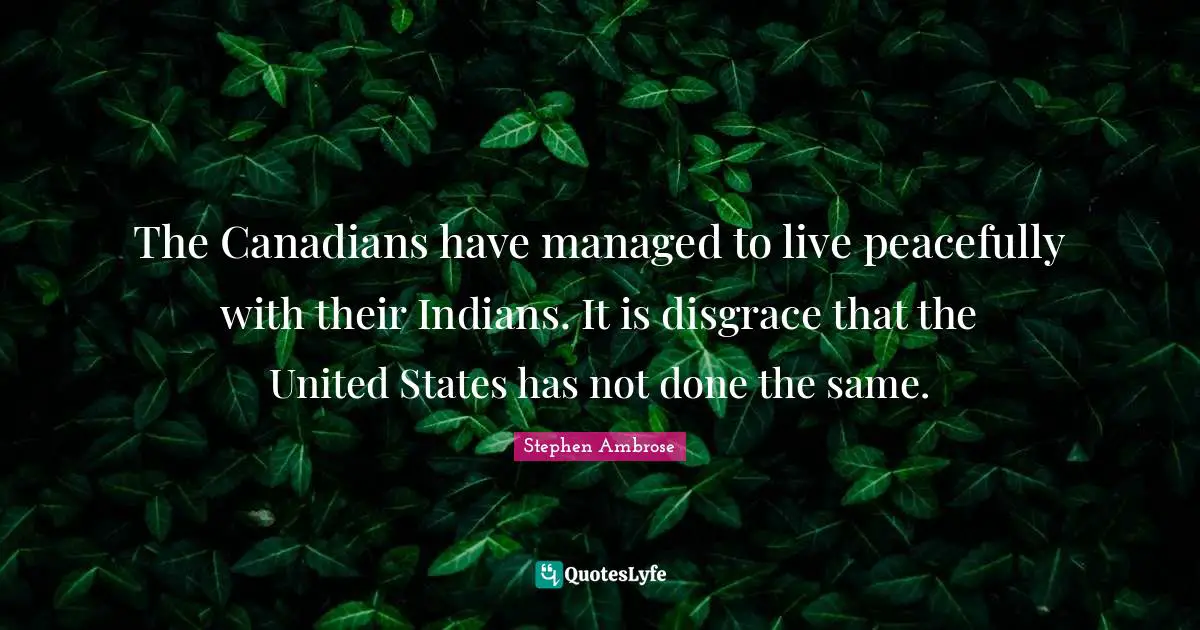 The Canadians have managed to live peacefully with their Indians. It is disgrace that the United States has not done the same.