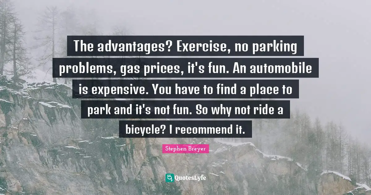 Expensive Quotes: "The advantages? Exercise, no parking problems, gas prices, it's fun. An automobile is expensive. You have to find a place to park and it's not fun. So why not ride a bicycle? I recommend it."