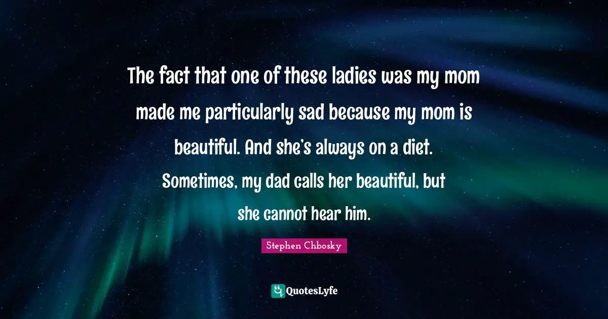 The fact that one of these ladies was my mom made me particularly sad because my mom is beautiful. And she’s always on a diet. Sometimes, my dad calls her beautiful, but she cannot hear him.