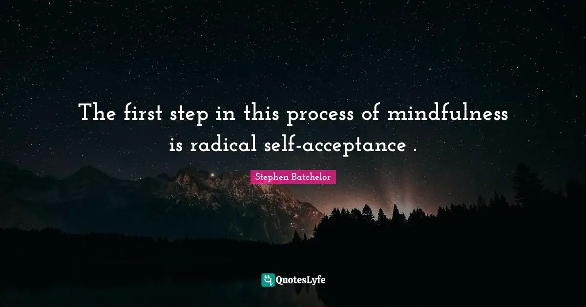 The first step in this process of mindfulness is radical self-acceptance .