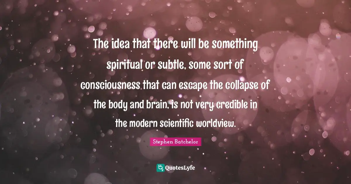 The idea that there will be something spiritual or subtle, some sort of consciousness that can escape the collapse of the body and brain, is not very credible in the modern scientific worldview.