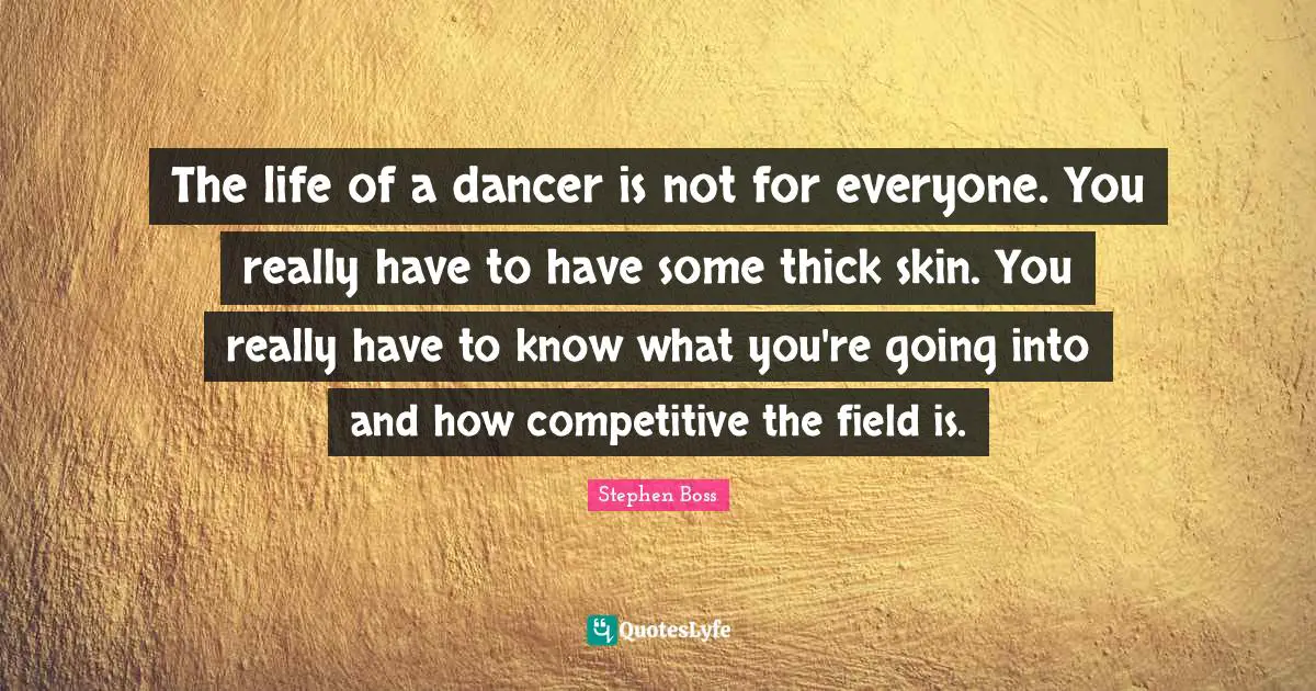 The life of a dancer is not for everyone. You really have to have some thick skin. You really have to know what you're going into and how competitive the field is.