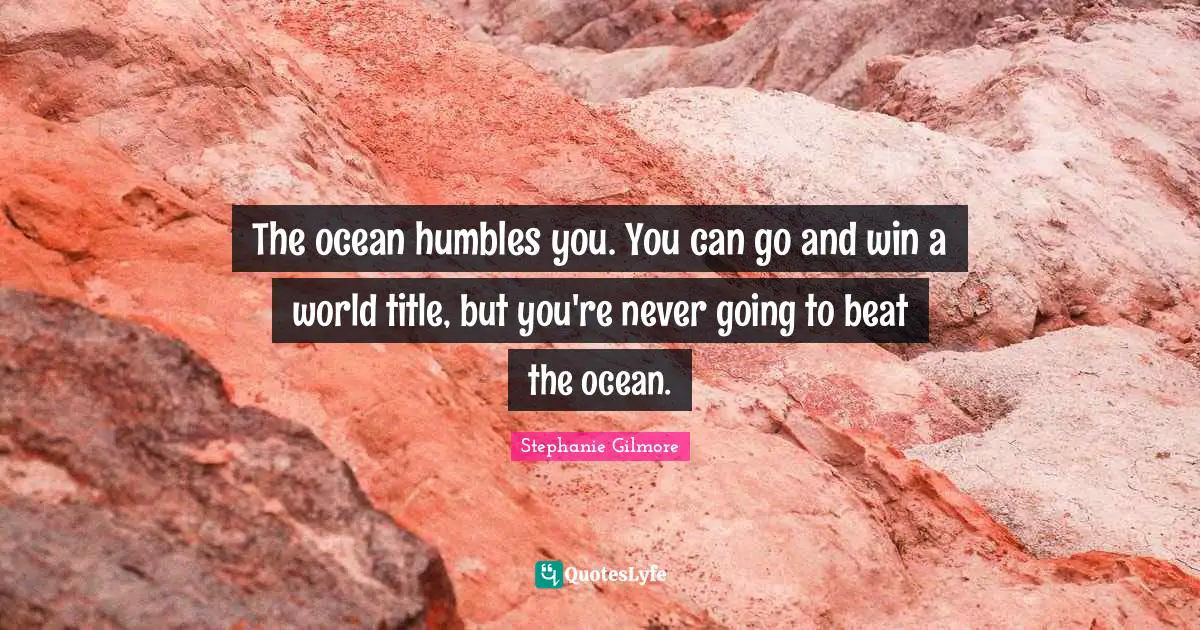 Stephanie Gilmore Quotes: "The ocean humbles you. You can go and win a world title, but you're never going to beat the ocean."