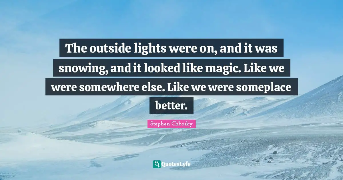 The outside lights were on, and it was snowing, and it looked like magic. Like we were somewhere else. Like we were someplace better.