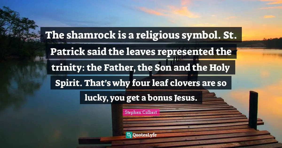 The shamrock is a religious symbol. St. Patrick said the leaves represented the trinity: the Father, the Son and the Holy Spirit. That's why four leaf clovers are so lucky, you get a bonus Jesus.