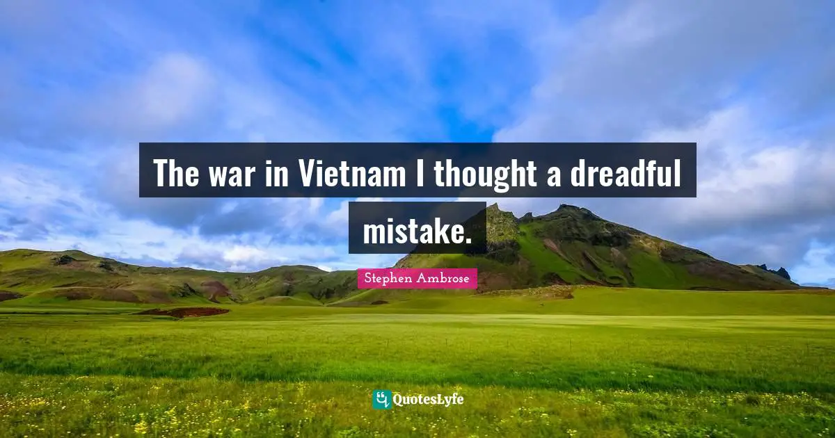 The war in Vietnam I thought a dreadful mistake.