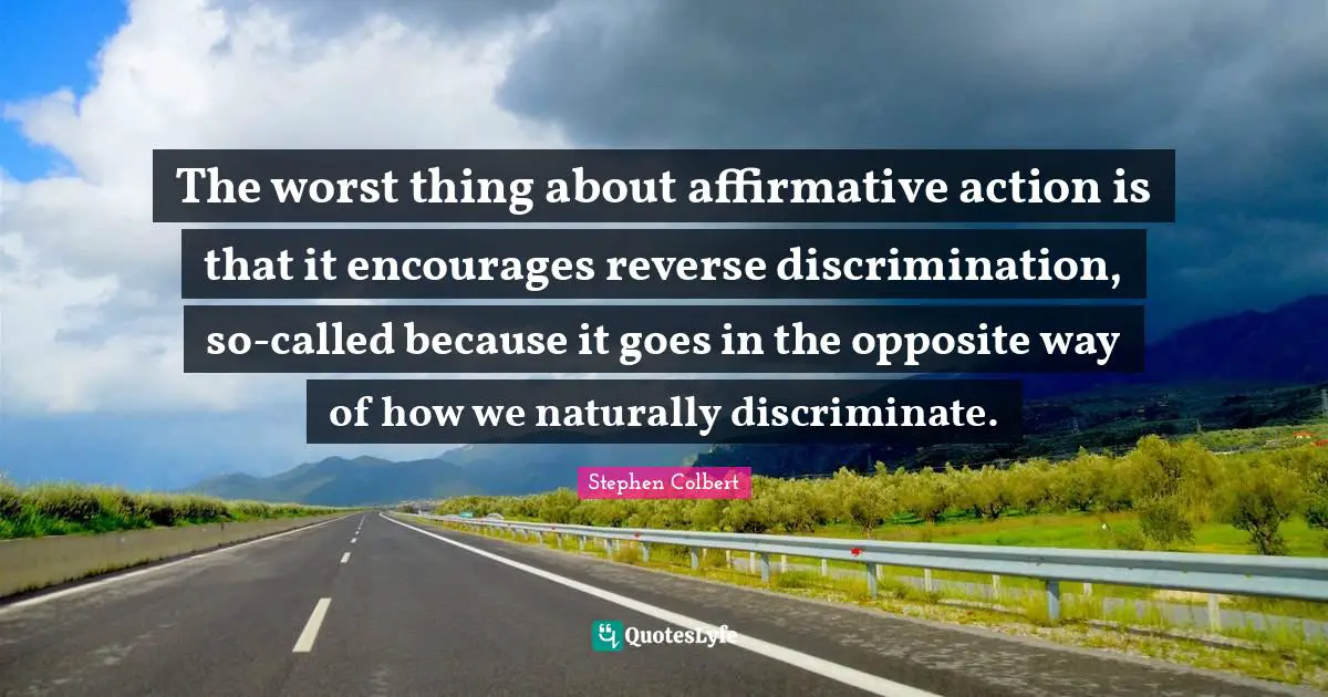The worst thing about affirmative action is that it encourages reverse discrimination, so-called because it goes in the opposite way of how we naturally discriminate.