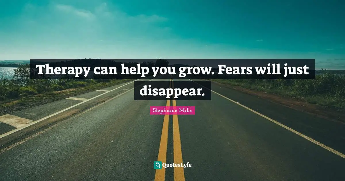 Therapy can help you grow. Fears will just disappear.