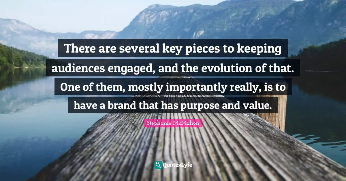 There are several key pieces to keeping audiences engaged, and the evolution of that. One of them, mostly importantly really, is to have a brand that has purpose and value.