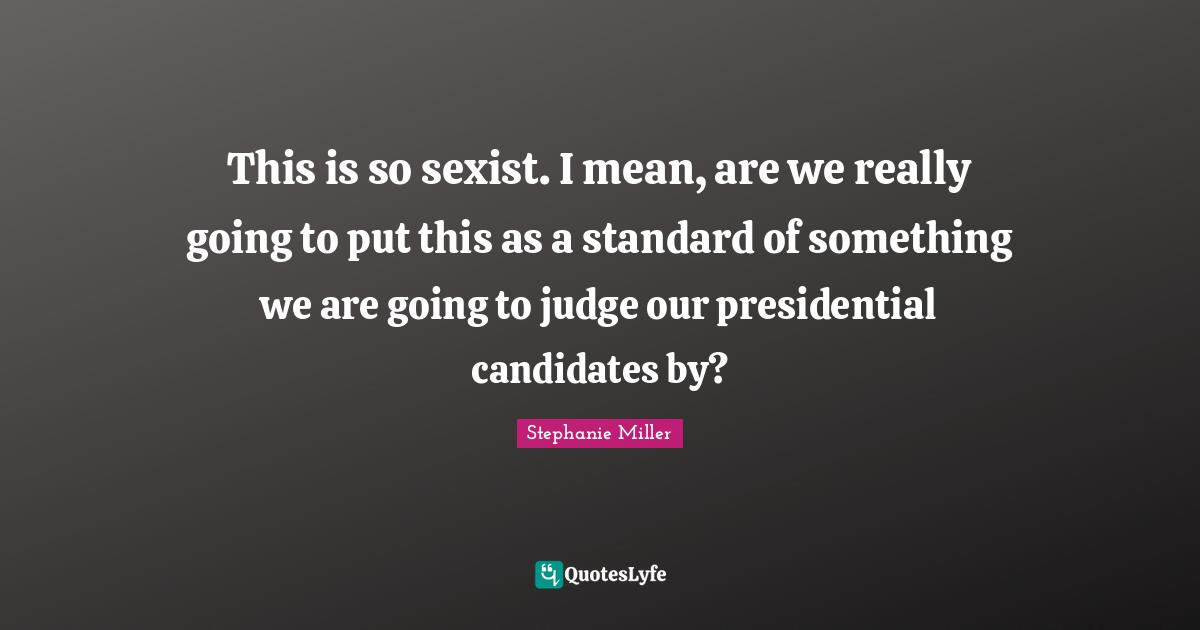Stephanie Miller Quotes: "This is so sexist. I mean, are we really going to put this as a standard of something we are going to judge our presidential candidates by?"