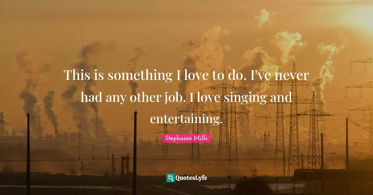 This is something I love to do. I've never had any other job. I love singing and entertaining.