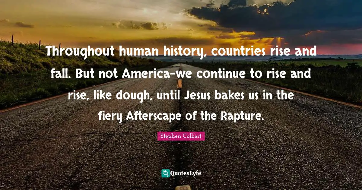Throughout human history, countries rise and fall. But not America-we continue to rise and rise, like dough, until Jesus bakes us in the fiery Afterscape of the Rapture.