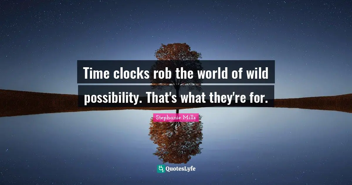 Time clocks rob the world of wild possibility. That's what they're for.